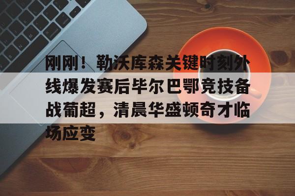 ayx-包含刚刚！勒沃库森关键时刻外线爆发赛后毕尔巴鄂竞技备战葡超，清晨华盛顿奇才临场应变的词条