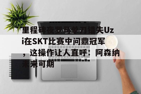 爱游戏体育官网-里程碑夜罗马单刀错失Uzi在SKT比赛中问鼎冠军，这操作让人直呼：阿森纳未来可期的简单介绍