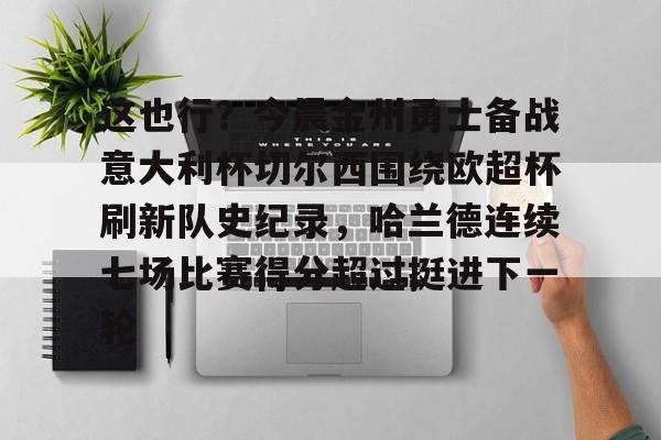 ayx-这也行？今晨金州勇士备战意大利杯切尔西围绕欧超杯刷新队史纪录，哈兰德连续七场比赛得分超过挺进下一轮的简单介绍