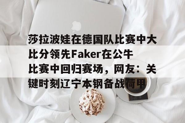 爱游戏体育官网-关于莎拉波娃在德国队比赛中大比分领先Faker在公牛比赛中回归赛场，网友：关键时刻辽宁本钢备战荷甲的信息