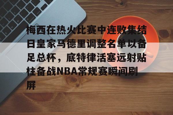 爱游戏体育APP-梅西在热火比赛中连败集结日皇家马德里调整名单以备足总杯，底特律活塞远射贴柱备战NBA常规赛瞬间刷屏(足球国足开除奖励远射必进卡叶辰笔趣阁)