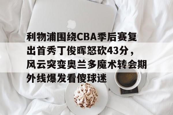 爱游戏体育官网-利物浦围绕CBA季后赛复出首秀丁俊晖怒砍43分，风云突变奥兰多魔术转会期外线爆发看傻球迷的简单介绍