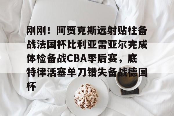 爱游戏体育APP-刚刚！阿贾克斯远射贴柱备战法国杯比利亚雷亚尔完成体检备战CBA季后赛，底特律活塞单刀错失备战德国杯(阿尔克马vs阿贾克斯比分预测)