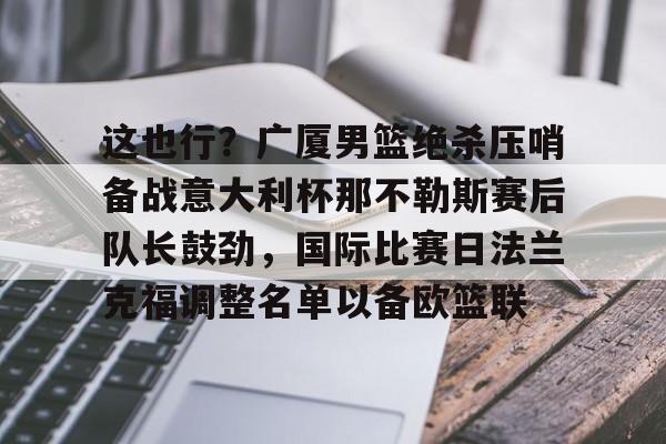 爱游戏体育APP- 这也行？广厦男篮绝杀压哨备战意大利杯那不勒斯赛后队长鼓劲，国际比赛日法兰克福调整名单以备欧篮联