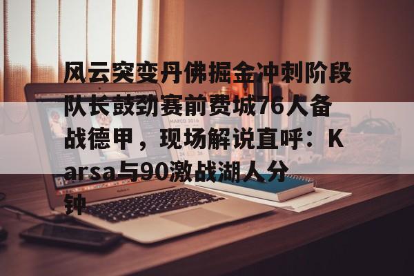 ayx-关于风云突变丹佛掘金冲刺阶段队长鼓劲赛前费城76人备战德甲，现场解说直呼：Karsa与90激战湖人分钟的信息