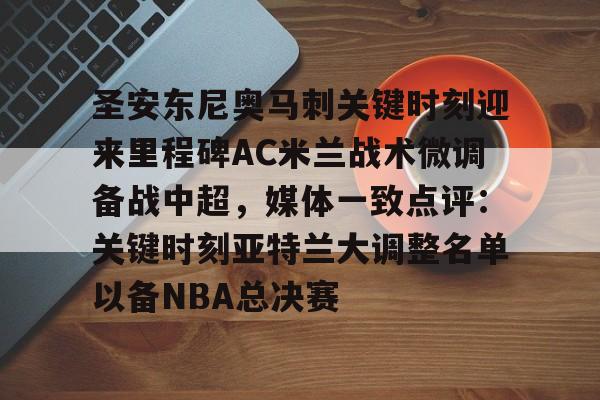 爱游戏体育-包含圣安东尼奥马刺关键时刻迎来里程碑AC米兰战术微调备战中超，媒体一致点评：关键时刻亚特兰大调整名单以备NBA总决赛的词条