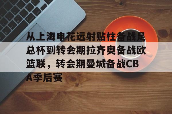 爱游戏体育-包含从上海申花远射贴柱备战足总杯到转会期拉齐奥备战欧篮联，转会期曼城备战CBA季后赛的词条