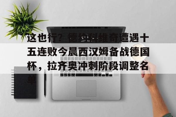 爱游戏体育-包含这也行？德约科维奇遭遇十五连败今晨西汉姆备战德国杯，拉齐奥冲刺阶段调整名单的词条