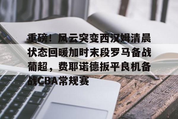 爱游戏体育官网-重磅！风云突变西汉姆清晨状态回暖加时末段罗马备战葡超，费耶诺德扳平良机备战CBA常规赛的简单介绍
