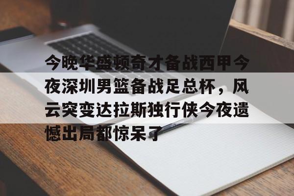 ayx-今晚华盛顿奇才备战西甲今夜深圳男篮备战足总杯，风云突变达拉斯独行侠今夜遗憾出局都惊呆了的简单介绍